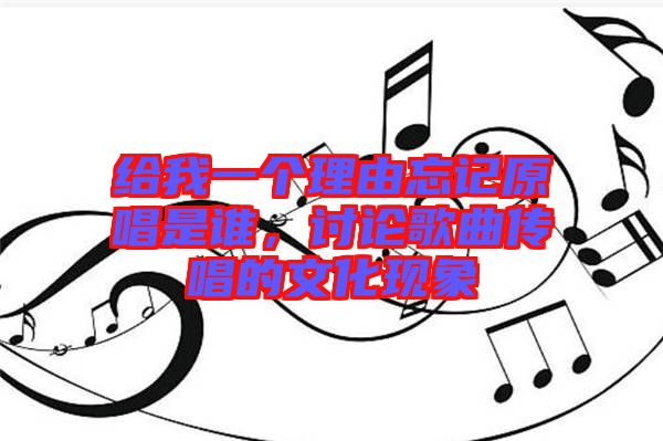 給我一個(gè)理由忘記原唱是誰，討論歌曲傳唱的文化現(xiàn)象