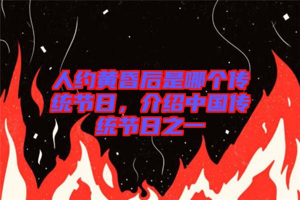 人約黃昏后是哪個(gè)傳統(tǒng)節(jié)日，介紹中國(guó)傳統(tǒng)節(jié)日之一