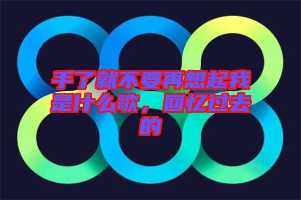 手了就不要再想起我是什么歌，回憶過去的