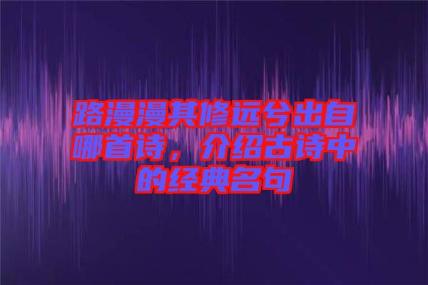 路漫漫其修遠兮出自哪首詩，介紹古詩中的經(jīng)典名句