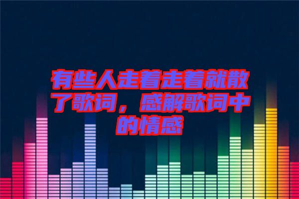 有些人走著走著就散了歌詞，感解歌詞中的情感