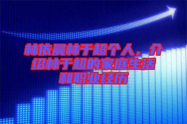 林依晨林于超個(gè)人，介紹林于超的家庭生活和職業(yè)經(jīng)歷