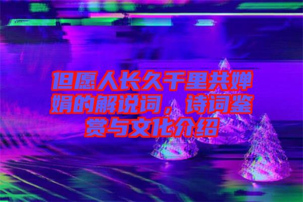 但愿人長(zhǎng)久千里共嬋娟的解說詞，詩(shī)詞鑒賞與文化介紹