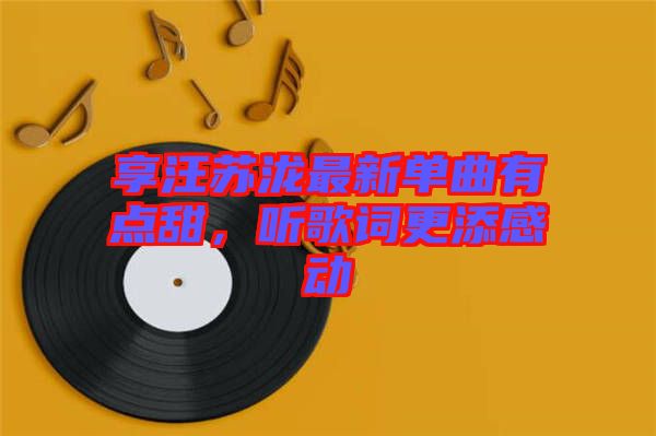 享汪蘇瀧最新單曲有點甜，聽歌詞更添感動