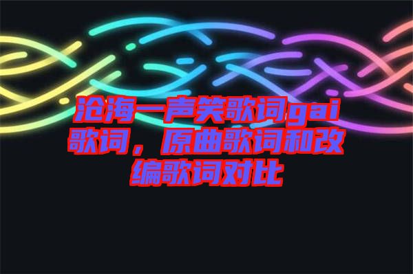 滄海一聲笑歌詞gai歌詞，原曲歌詞和改編歌詞對比