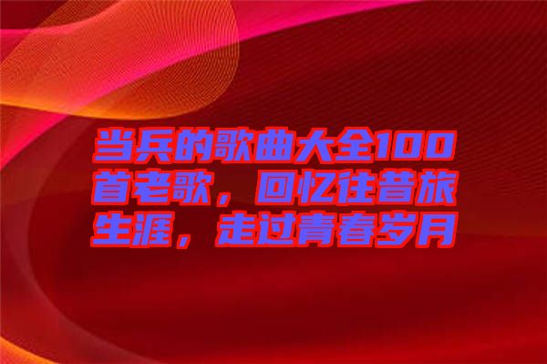 當兵的歌曲大全100首老歌，回憶往昔旅生涯，走過青春歲月