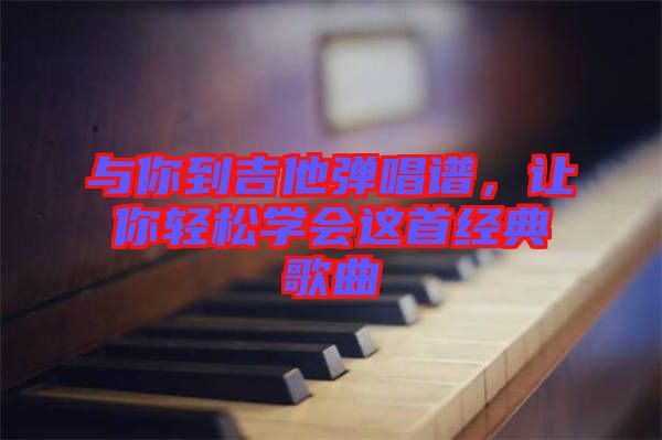 與你到吉他彈唱譜，讓你輕松學會這首經(jīng)典歌曲