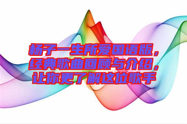 楊子一生所愛國語版，經(jīng)典歌曲回顧與介紹，讓你更了解這位歌手