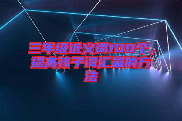 三年級近義詞100個，提高孩子詞匯量的方法