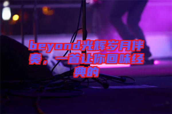 beyond光輝歲月伴奏，一首讓你回味經(jīng)典的