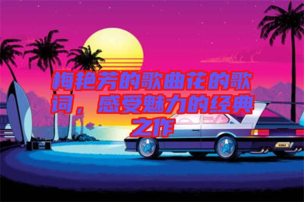 梅艷芳的歌曲花的歌詞，感受魅力的經(jīng)典之作