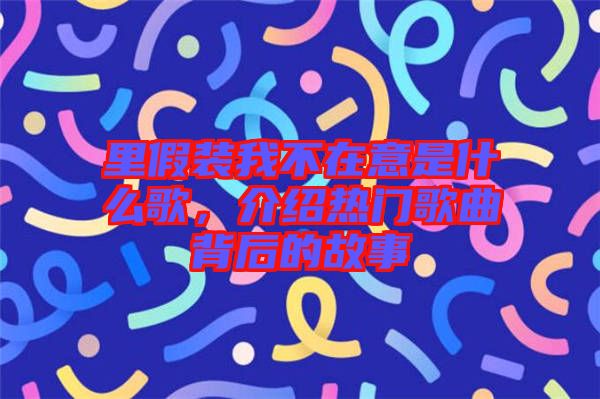 里假裝我不在意是什么歌，介紹熱門歌曲背后的故事