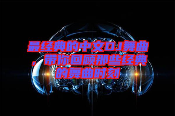 最經(jīng)典的中文DJ舞曲，帶你回顧那些經(jīng)典的舞曲時刻