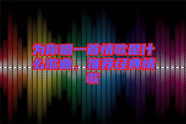 為你唱一首情歌是什么歌曲，推薦經(jīng)典情歌