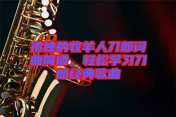 孤獨的牧羊人刀郎詞曲簡譜，輕松學(xué)習(xí)刀郎經(jīng)典歌曲