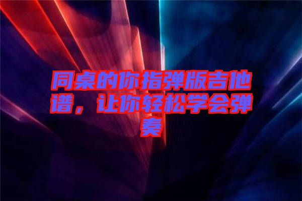 同桌的你指彈版吉他譜，讓你輕松學會彈奏