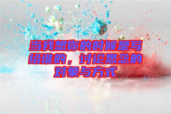 當(dāng)我想你的時(shí)候是寫給誰的，討論思念的對(duì)象與方式