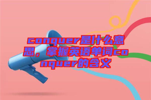 conquer是什么意思，掌握英語單詞conquer的含義