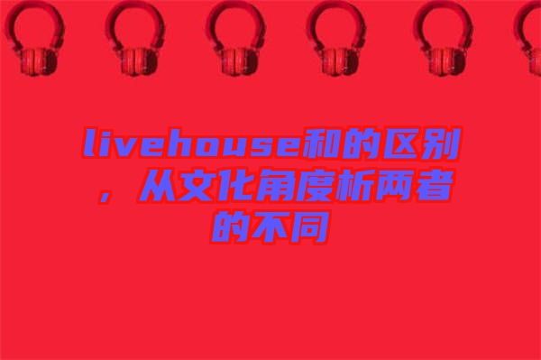 livehouse和的區(qū)別，從文化角度析兩者的不同