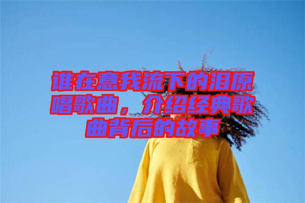 誰(shuí)在意我流下的淚原唱歌曲，介紹經(jīng)典歌曲背后的故事