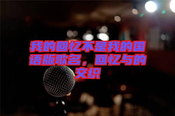 我的回憶不是我的國(guó)語(yǔ)版歌名，回憶與的交織