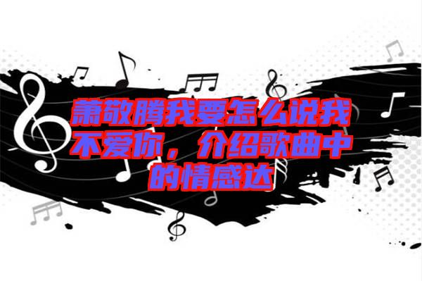 蕭敬騰我要怎么說(shuō)我不愛(ài)你，介紹歌曲中的情感達(dá)