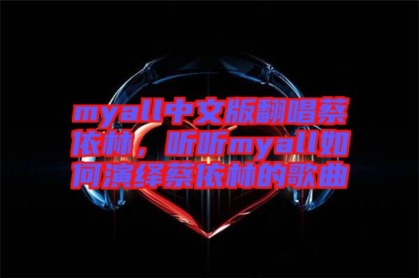 myall中文版翻唱蔡依林，聽聽myall如何演繹蔡依林的歌曲