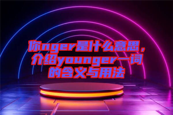 你nger是什么意思，介紹younger一詞的含義與用法