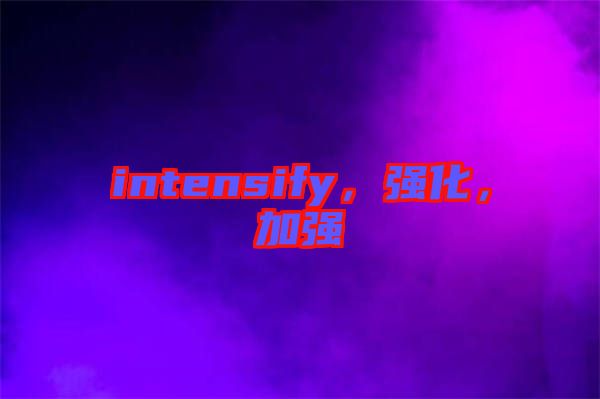 intensify，強(qiáng)化，加強(qiáng)