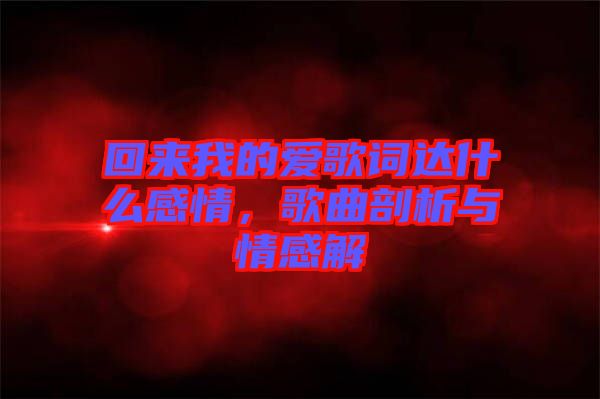 回來我的愛歌詞達(dá)什么感情，歌曲剖析與情感解