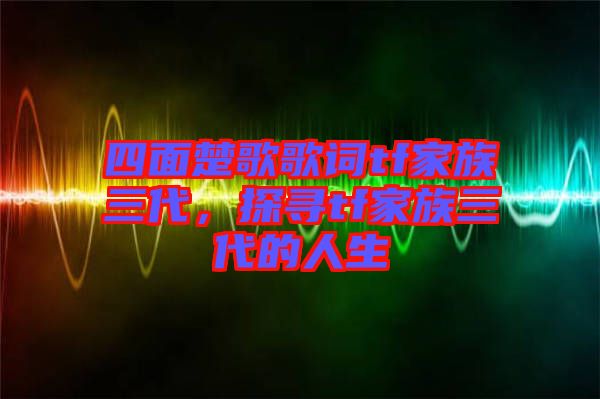 四面楚歌歌詞tf家族三代，探尋tf家族三代的人生