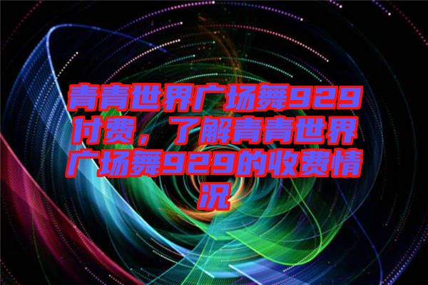 青青世界廣場舞929付費，了解青青世界廣場舞929的收費情況