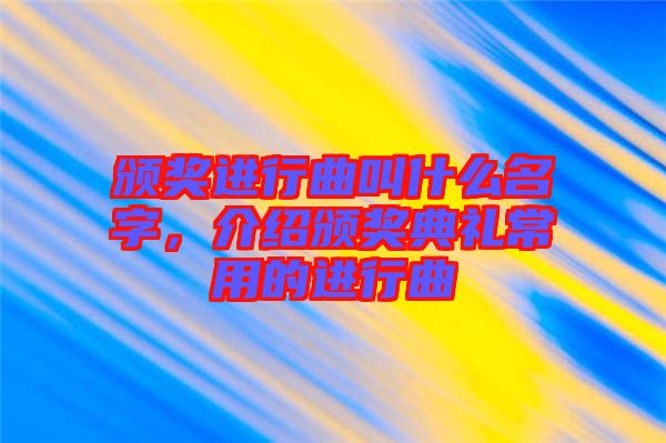 頒獎進行曲叫什么名字，介紹頒獎典禮常用的進行曲