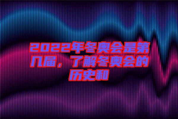 2022年冬奧會(huì)是第幾屆，了解冬奧會(huì)的歷史和