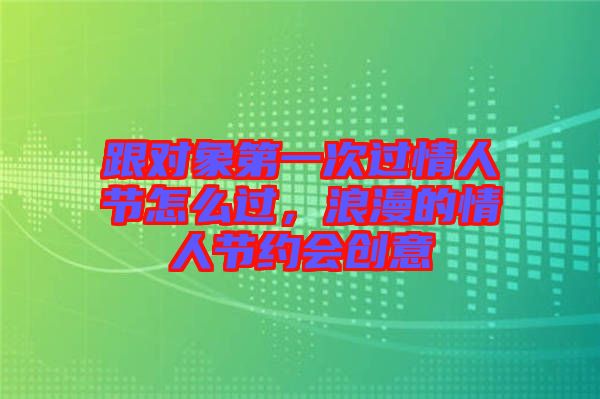 跟對象第一次過情人節(jié)怎么過，浪漫的情人節(jié)約會創(chuàng)意