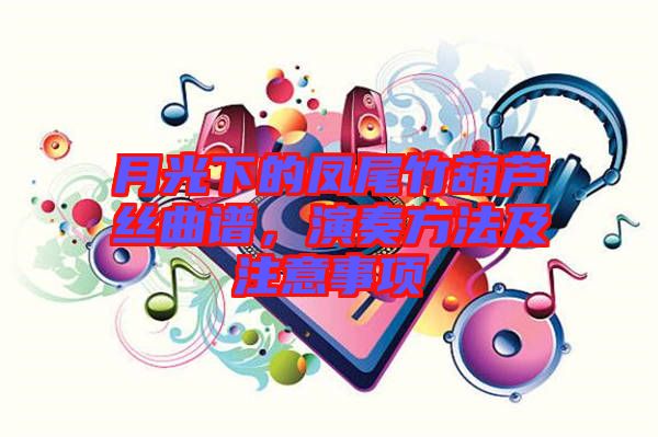 月光下的鳳尾竹葫蘆絲曲譜，演奏方法及注意事項(xiàng)