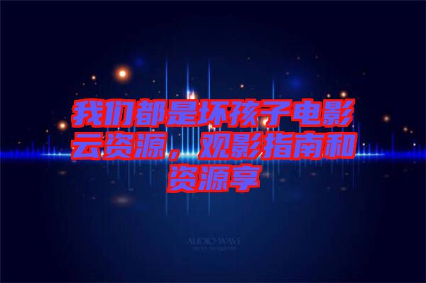 我們都是壞孩子電影云資源，觀影指南和資源享