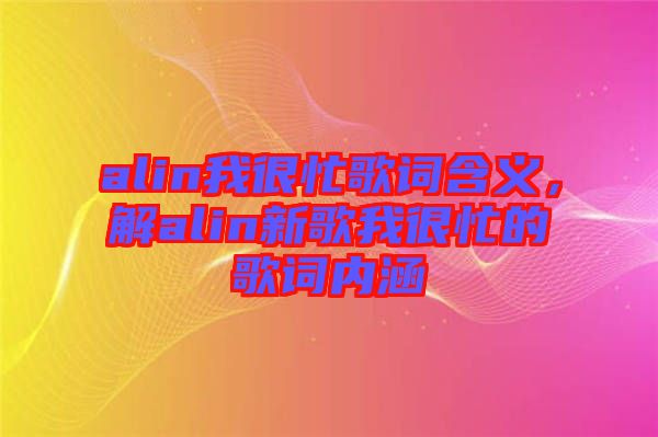 alin我很忙歌詞含義，解alin新歌我很忙的歌詞內涵