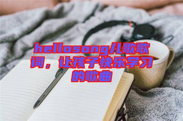 hellosong兒歌歌詞，讓孩子快樂學(xué)習(xí)的歌曲