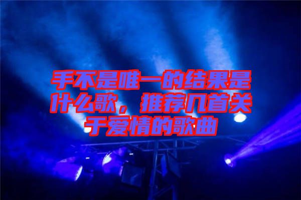 手不是唯一的結(jié)果是什么歌，推薦幾首關(guān)于愛情的歌曲