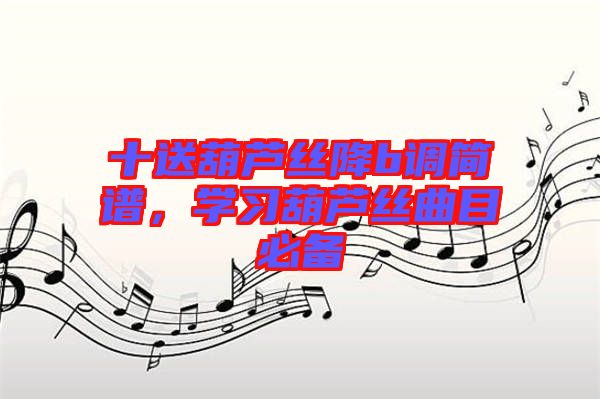 十送葫蘆絲降b調(diào)簡譜，學(xué)習(xí)葫蘆絲曲目必備