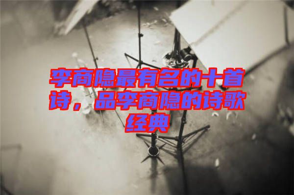 李商隱最有名的十首詩，品李商隱的詩歌經(jīng)典