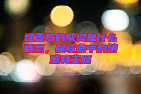 這首歌的歌詞是什么意思，解歌曲中的情感和主題