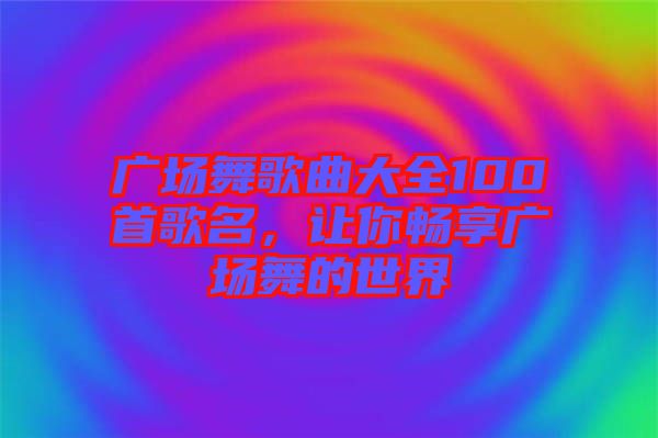 廣場舞歌曲大全100首歌名，讓你暢享廣場舞的世界