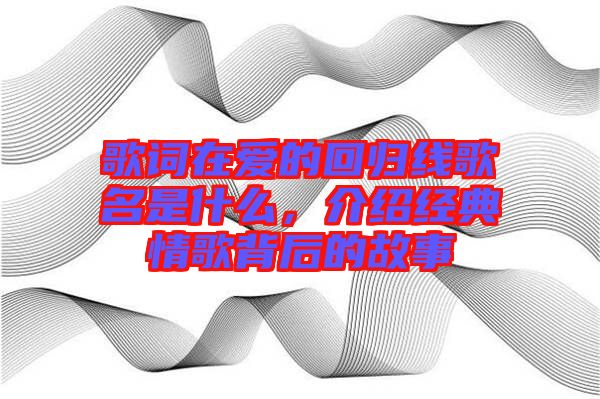 歌詞在愛(ài)的回歸線歌名是什么，介紹經(jīng)典情歌背后的故事