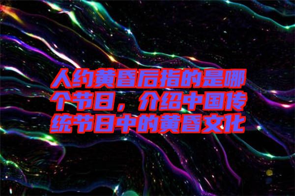 人約黃昏后指的是哪個(gè)節(jié)日，介紹中國(guó)傳統(tǒng)節(jié)日中的黃昏文化