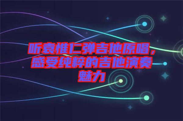 聽袁惟仁彈吉他原唱，感受純粹的吉他演奏魅力