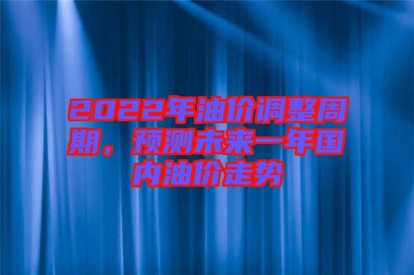 2022年油價調(diào)整周期，預(yù)測未來一年國內(nèi)油價走勢