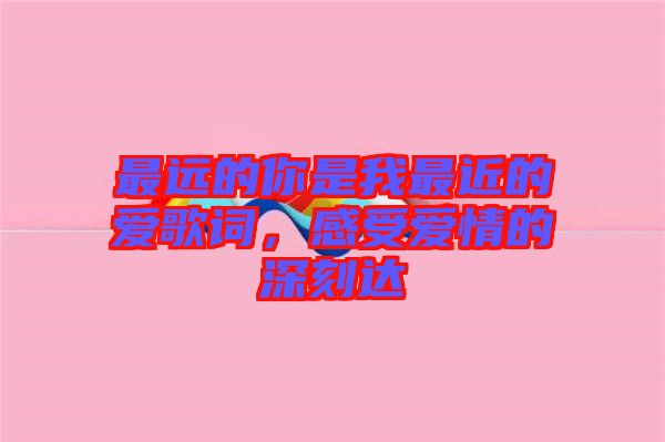 最遠的你是我最近的愛歌詞，感受愛情的深刻達