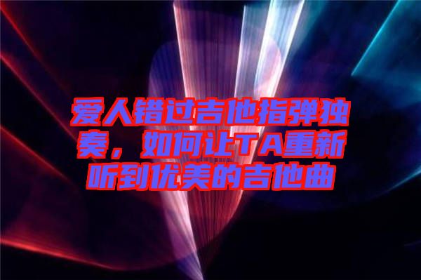 愛人錯(cuò)過吉他指彈獨(dú)奏，如何讓TA重新聽到優(yōu)美的吉他曲